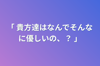 「  貴方達はなんでそんなに優しいの、？  」