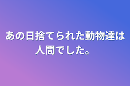 あの日捨てられた動物達は人間でした。