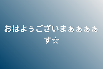 おはよぅございまぁぁぁぁす☆