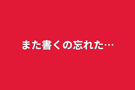 また書くの忘れた…