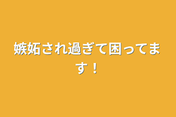 嫉妬され過ぎて困ってます！