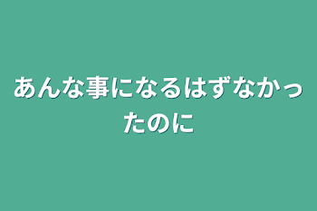 あんな事になるはずなかったのに