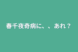 春千夜奇病に、、あれ？