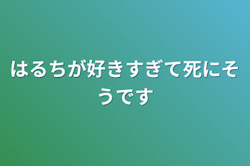 「はるちが好きすぎて死にそうです」のメインビジュアル