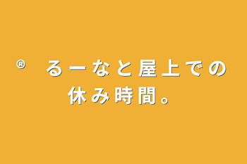 ®　る ー な と 屋 上 で の 休 み 時 間 。