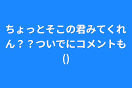 ちょっとそこの君みてくれん？？ついでにコメントも()