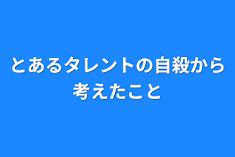 とあるタレントの自殺から考えたこと