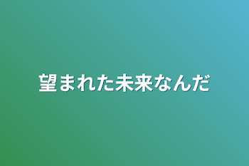 望まれた未来なんだ