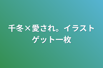 千冬×愛され。イラストゲット一枚