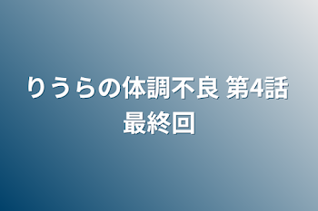 りうらの体調不良 第4話 最終回