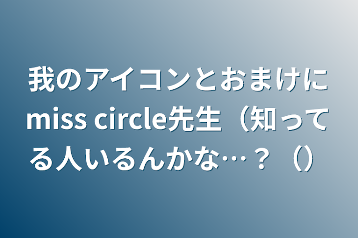 「我のアイコンとおまけにmiss circle先生（知ってる人いるんかな…？（）」のメインビジュアル