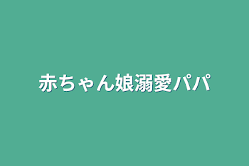 赤ちゃん娘溺愛パパ