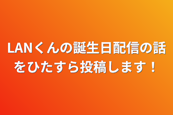 LANくんの誕生日配信の話をひたすら投稿します！