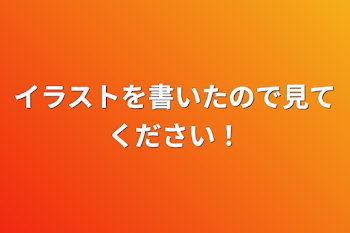 イラストを書いたので見てください！