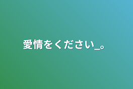 愛情をください_。