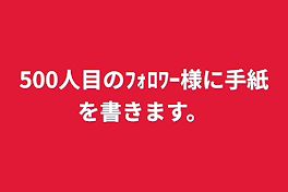 500人目のﾌｫﾛﾜｰ様に手紙を書きます。