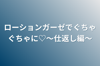 ローションガーゼでぐちゃぐちゃに♡～仕返し編～