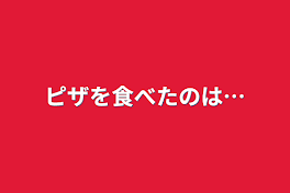 ピザを食べたのは…