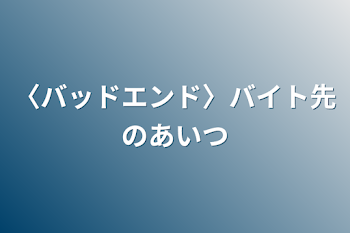 〈バッドエンド〉バイト先のあいつ