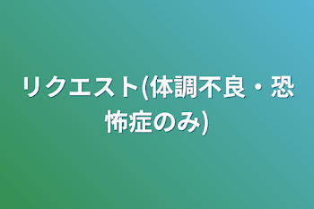 リクエスト(体調不良・恐怖症のみ)