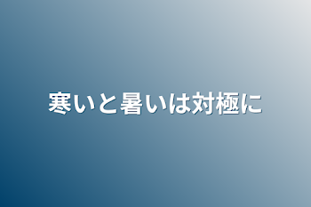 寒いと暑いは対極に