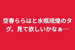 空春ららはと水瓶琉煌のタグ。見て欲しいかなぁ…