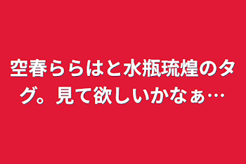 空春ららはと水瓶琉煌のタグ。見て欲しいかなぁ…