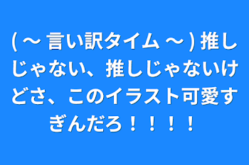 ( 〜 言い訳タイム 〜 )  推しじゃない、推しじゃないけどさ、このイラスト可愛すぎんだろ！！！！