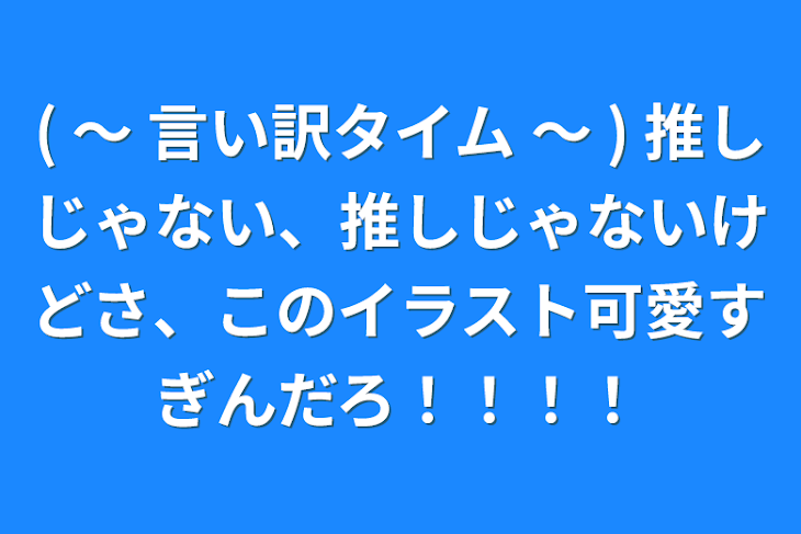 「( 〜 言い訳タイム 〜 )  推しじゃない、推しじゃないけどさ、このイラスト可愛すぎんだろ！！！！」のメインビジュアル