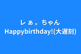 レ ぁ 。ちゃん Happybirthday!(大遅刻)