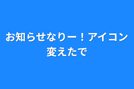 お知らせなりー！アイコン変えたで