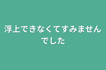 浮上できなくてすみませんでした