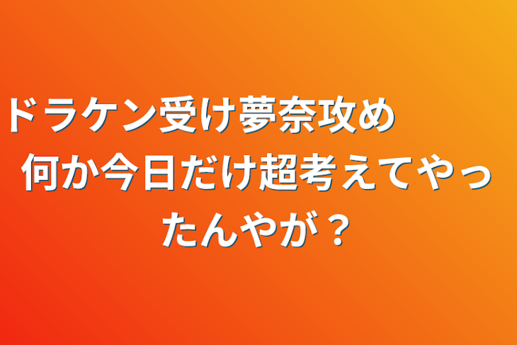 「ドラケン受け夢奈攻め　　　何か今日だけ超考えてやったんやが？」のメインビジュアル