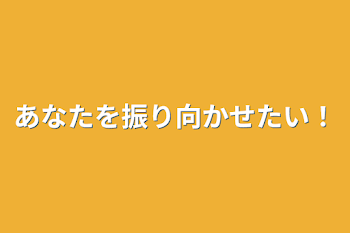 あなたを振り向かせたい！