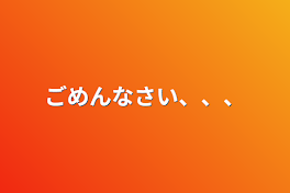 ごめんなさい、、、