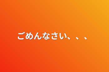 ごめんなさい、、、