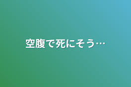 空腹で死にそう…