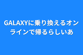 GALAXYに乗り換えるオンラインで帰るらしいあ