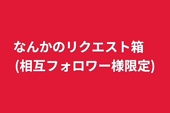 なんかのリクエスト箱　(相互フォロワー様限定)