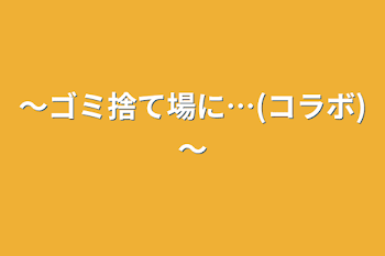 ～ゴミ捨て場に…(コラボ)～