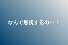 なんで無視するの…？