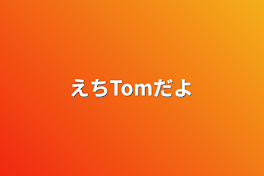 えちTomだよ