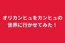 オリカンヒュをカンヒュの世界に行かせてみた！