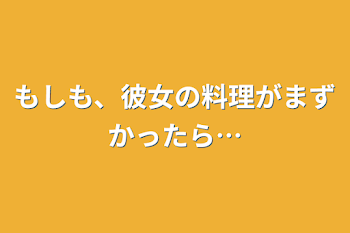 もしも、彼女の料理がまずかったら…