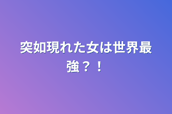 突如現れた女は世界最強？！