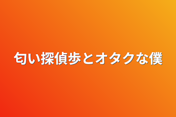 匂い探偵歩とオタクな僕