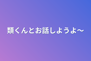 類くんとお話しようよ〜