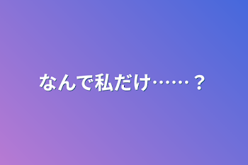 なんで私だけ……？