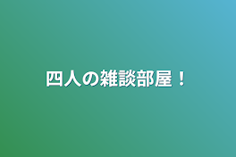 四人の雑談部屋！