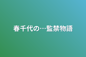 春千代の…監禁物語